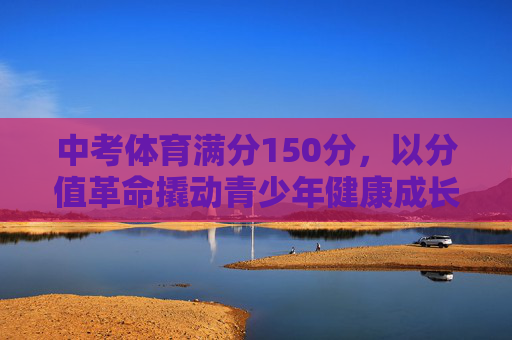中考体育满分150分,以分值革命撬动青少年健康成长新生态,中考体育满分150分,以分值革命撬动青少年健康成长新生态 中考体育满分150分,以分值革命撬动青少年健康成长新生态,中考体育满分150分,以分值革命撬动青少年健康成长新生态