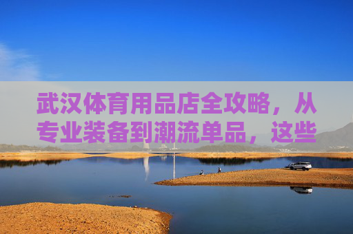 武汉体育用品店全攻略,从专业装备到潮流单品,这些店铺值得逛!武汉体育用品店全攻略,从专业装备到潮流单品,这些店值得逛! 武汉体育用品店全攻略,从专业装备到潮流单品,这些店铺值得逛!武汉体育用品店全攻略,从专业装备到潮流单品,这些店值得逛!