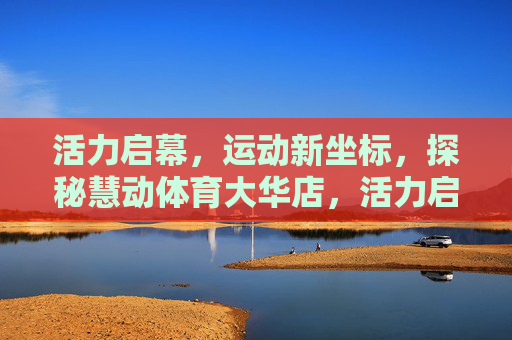 活力启幕,运动新坐标,探秘慧动体育大华店,活力启幕,慧动体育大华店运动新坐标 活力启幕,运动新坐标,探秘慧动体育大华店,活力启幕,慧动体育大华店运动新坐标