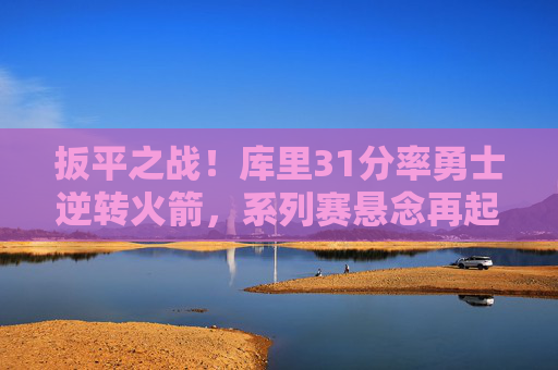 扳平之战!库里31分率勇士逆转火箭,系列赛悬念再起,扳平之战!库里31分率勇士逆转火箭,系列赛悬念再起 扳平之战!库里31分率勇士逆转火箭,系列赛悬念再起,扳平之战!库里31分率勇士逆转火箭,系列赛悬念再起