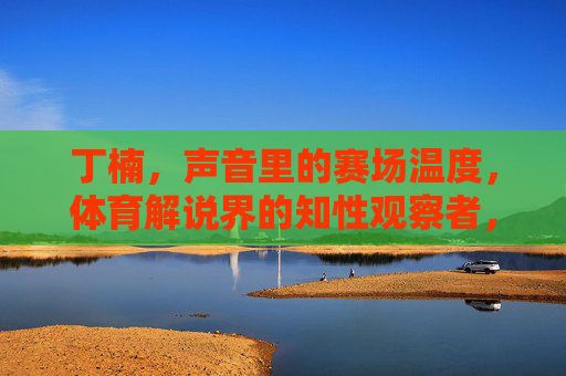丁楠,声音里的赛场温度,体育解说界的知性观察者,丁楠,声音里的赛场温度,知性观察者 丁楠,声音里的赛场温度,体育解说界的知性观察者,丁楠,声音里的赛场温度,知性观察者