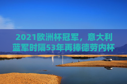 2021欧洲杯冠军,意大利蓝军时隔53年再捧德劳内杯,2021欧洲杯冠军,意大利蓝军时隔53年再捧德劳内杯 2021欧洲杯冠军,意大利蓝军时隔53年再捧德劳内杯,2021欧洲杯冠军,意大利蓝军时隔53年再捧德劳内杯