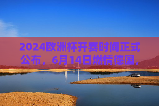 2024欧洲杯开赛时间正式公布,6月14日燃情德国,球迷盛宴即将开启!2024欧洲杯6月14日燃情德国 球迷盛宴开启 2024欧洲杯开赛时间正式公布,6月14日燃情德国,球迷盛宴即将开启!2024欧洲杯6月14日燃情德国 球迷盛宴开启