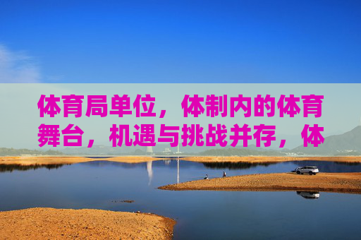体育局单位,体制内的体育舞台,机遇与挑战并存,体制内体育舞台,体育局单位的机遇与挑战 体育局单位,体制内的体育舞台,机遇与挑战并存,体制内体育舞台,体育局单位的机遇与挑战