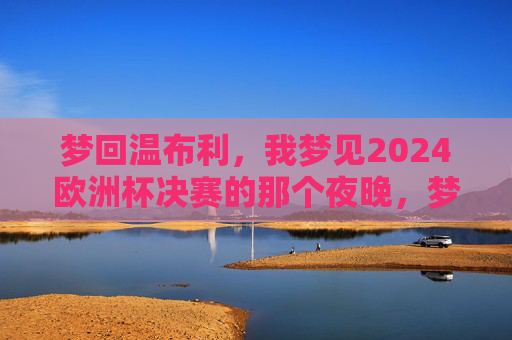 梦回温布利,我梦见2024欧洲杯决赛的那个夜晚,梦回温布利,2024欧洲杯决赛之夜 梦回温布利,我梦见2024欧洲杯决赛的那个夜晚,梦回温布利,2024欧洲杯决赛之夜