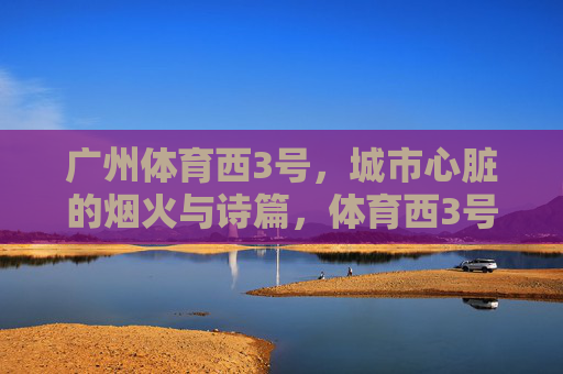 广州体育西3号，城市心脏的烟火与诗篇，体育西3号，城市心脏的烟火诗篇