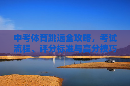 中考体育跳远全攻略,考试流程、评分标准与高分技巧,中考体育跳远全攻略,考试流程、评分标准与高分技巧 中考体育跳远全攻略,考试流程、评分标准与高分技巧,中考体育跳远全攻略,考试流程、评分标准与高分技巧