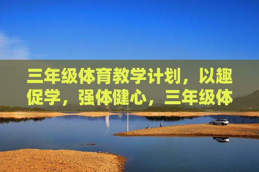 三年级体育教学计划,以趣促学,强体健心,三年级体育教学计划,以趣促学,强体健心 三年级体育教学计划,以趣促学,强体健心,三年级体育教学计划,以趣促学,强体健心