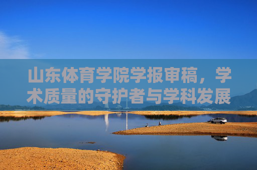 山东体育学院学报审稿，学术质量的守护者与学科发展的助推器，山东体育学院学报审稿，学术质量的守护者与学科发展的助推器