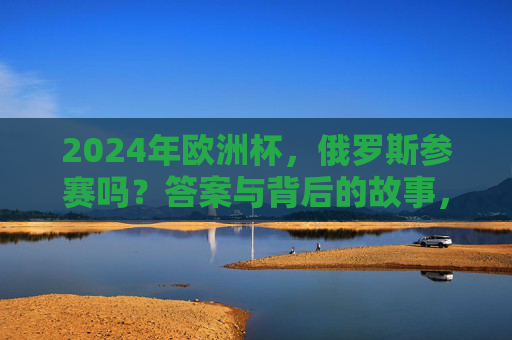 2024年欧洲杯,俄罗斯参赛吗?答案与背后的故事,2024年欧洲杯,俄罗斯参赛答案与背后故事 2024年欧洲杯,俄罗斯参赛吗?答案与背后的故事,2024年欧洲杯,俄罗斯参赛答案与背后故事