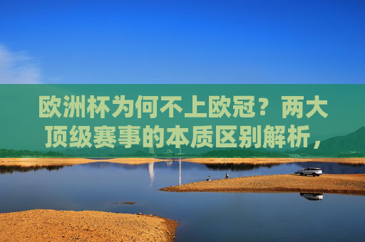 欧洲杯为何不上欧冠？两大顶级赛事的本质区别解析，欧洲杯为何不上欧冠？两大顶级赛事的本质区别解析
