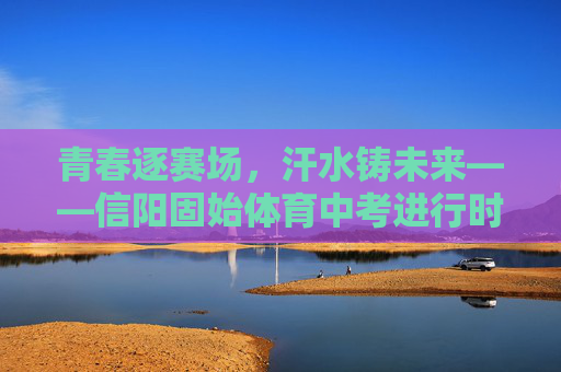 青春逐赛场,汗水铸未来——信阳固始体育中考进行时,青春逐赛场,汗水铸未来——信阳固始体育中考进行时 青春逐赛场,汗水铸未来——信阳固始体育中考进行时,青春逐赛场,汗水铸未来——信阳固始体育中考进行时