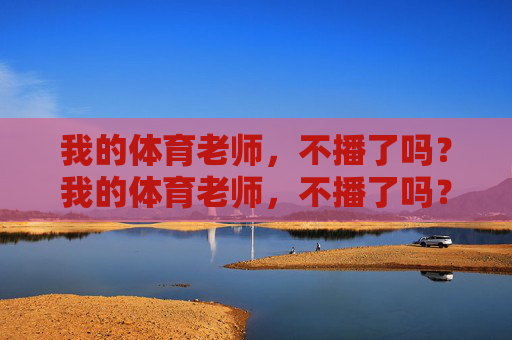 我的体育老师,不播了吗?我的体育老师,不播了吗? 我的体育老师,不播了吗?我的体育老师,不播了吗?