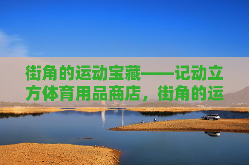 街角的运动宝藏——记动立方体育用品商店,街角的运动宝藏——动立方体育用品商店 街角的运动宝藏——记动立方体育用品商店,街角的运动宝藏——动立方体育用品商店