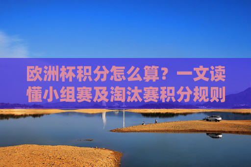 欧洲杯积分怎么算?一文读懂小组赛及淘汰赛积分规则,欧洲杯积分规则,小组赛与淘汰赛算法详解 欧洲杯积分怎么算?一文读懂小组赛及淘汰赛积分规则,欧洲杯积分规则,小组赛与淘汰赛算法详解