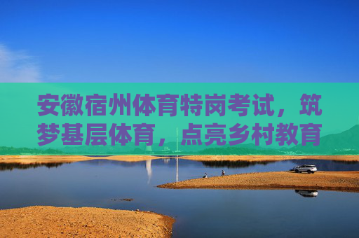 安徽宿州体育特岗考试,筑梦基层体育,点亮乡村教育之光,安徽宿州体育特岗考试,筑梦基层体育,点亮乡村教育之光 安徽宿州体育特岗考试,筑梦基层体育,点亮乡村教育之光,安徽宿州体育特岗考试,筑梦基层体育,点亮乡村教育之光