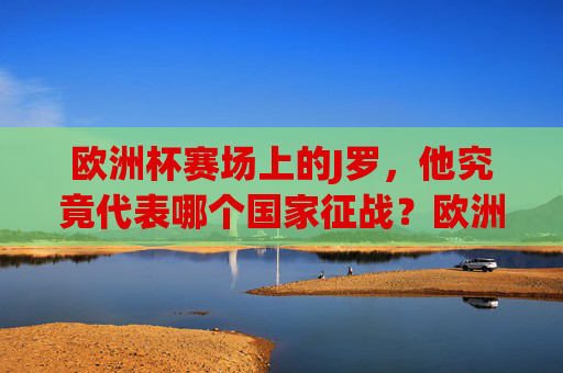 欧洲杯赛场上的J罗，他究竟代表哪个国家征战？欧洲杯J罗究竟代表哪个国家征战？