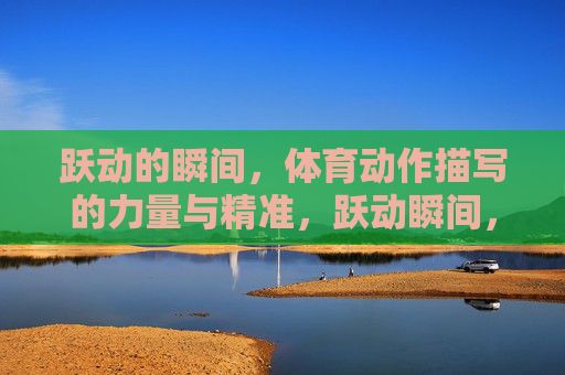 跃动的瞬间，体育动作描写的力量与精准，跃动瞬间，体育动作描写的力量与精准