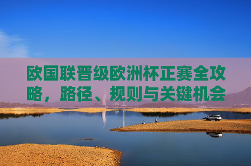 欧国联晋级欧洲杯正赛全攻略,路径、规则与关键机会,欧国联晋级欧洲杯正赛攻略,路径、规则与关键机会 欧国联晋级欧洲杯正赛全攻略,路径、规则与关键机会,欧国联晋级欧洲杯正赛攻略,路径、规则与关键机会