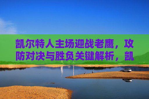 凯尔特人主场迎战老鹰,攻防对决与胜负关键解析,凯尔特人主场迎战老鹰,攻防对决与胜负关键解析 凯尔特人主场迎战老鹰,攻防对决与胜负关键解析,凯尔特人主场迎战老鹰,攻防对决与胜负关键解析