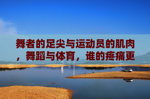 舞者的足尖与运动员的肌肉,舞蹈与体育,谁的疼痛更刻骨?舞者足尖与运动员肌肉,疼痛谁更刻骨 舞者的足尖与运动员的肌肉,舞蹈与体育,谁的疼痛更刻骨?舞者足尖与运动员肌肉,疼痛谁更刻骨
