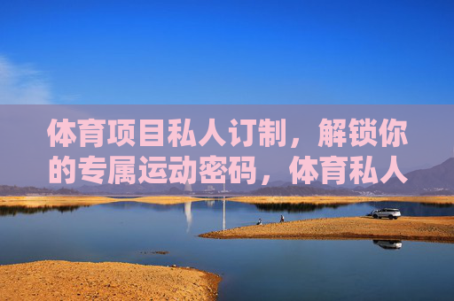 体育项目私人订制,解锁你的专属运动密码,体育私人订制,专属运动密码 体育项目私人订制,解锁你的专属运动密码,体育私人订制,专属运动密码