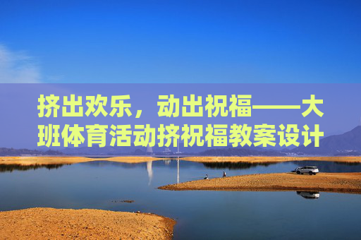 挤出欢乐,动出祝福——大班体育活动挤祝福教案设计,欢乐挤祝福,大班体育活动教案设计 挤出欢乐,动出祝福——大班体育活动挤祝福教案设计,欢乐挤祝福,大班体育活动教案设计