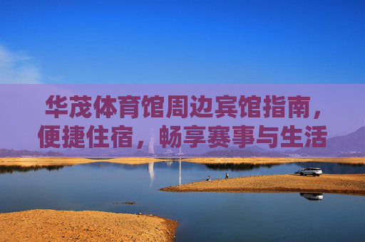 华茂体育馆周边宾馆指南，便捷住宿，畅享赛事与生活，华茂体育馆周边宾馆指南，便捷住宿，畅享赛事与生活