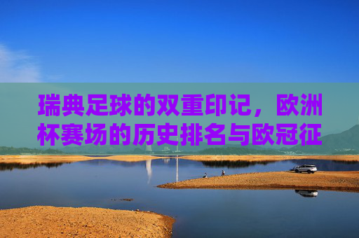 瑞典足球的双重印记,欧洲杯赛场的历史排名与欧冠征程的俱乐部足迹,瑞典足球,欧洲杯历史与欧冠足迹的双重印记 瑞典足球的双重印记,欧洲杯赛场的历史排名与欧冠征程的俱乐部足迹,瑞典足球,欧洲杯历史与欧冠足迹的双重印记
