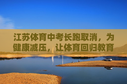 江苏体育中考长跑取消，为健康减压，让体育回归教育本质，江苏体育中考长跑取消，健康减压，回归教育本质