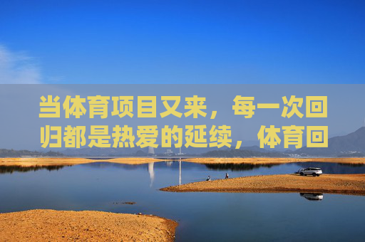 当体育项目又来，每一次回归都是热爱的延续，体育回归，热爱延续