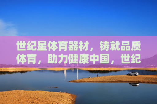 世纪星体育器材，铸就品质体育，助力健康中国，世纪星体育器材，铸就品质体育，助力健康中国