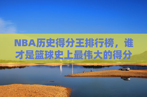 NBA历史得分王排行榜,谁才是篮球史上最伟大的得分手?NBA历史得分王排行榜,谁才是篮球史上最伟大的得分手? NBA历史得分王排行榜,谁才是篮球史上最伟大的得分手?NBA历史得分王排行榜,谁才是篮球史上最伟大的得分手?