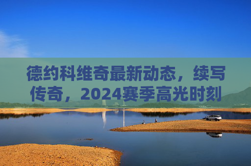 德约科维奇最新动态,续写传奇,2024赛季高光时刻与2025征程展望,德约科维奇续写传奇,2024高光时刻与2025征程展望 德约科维奇最新动态,续写传奇,2024赛季高光时刻与2025征程展望,德约科维奇续写传奇,2024高光时刻与2025征程展望