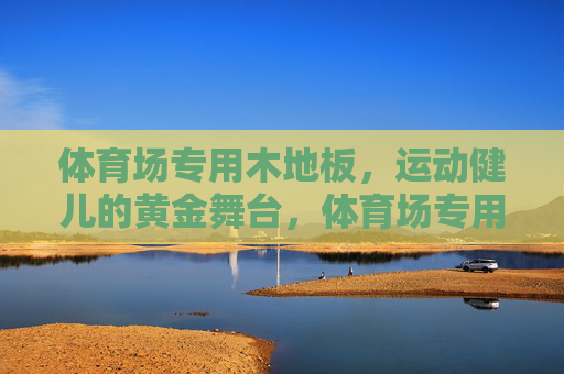 体育场专用木地板,运动健儿的黄金舞台,体育场专用木地板,运动健儿的黄金舞台 体育场专用木地板,运动健儿的黄金舞台,体育场专用木地板,运动健儿的黄金舞台