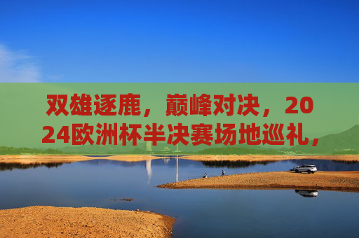 双雄逐鹿,巅峰对决,2024欧洲杯半决赛场地巡礼,2024欧洲杯半决赛场地巡礼,双雄逐鹿巅峰对决 双雄逐鹿,巅峰对决,2024欧洲杯半决赛场地巡礼,2024欧洲杯半决赛场地巡礼,双雄逐鹿巅峰对决