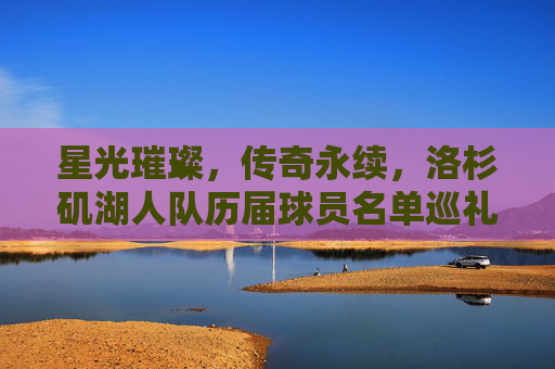 星光璀璨，传奇永续，洛杉矶湖人队历届球员名单巡礼，星光璀璨，传奇永续，洛杉矶湖人队历届球员名单巡礼