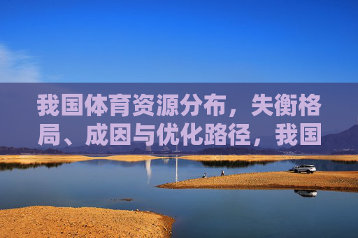 我国体育资源分布，失衡格局、成因与优化路径，我国体育资源分布失衡，成因与优化路径