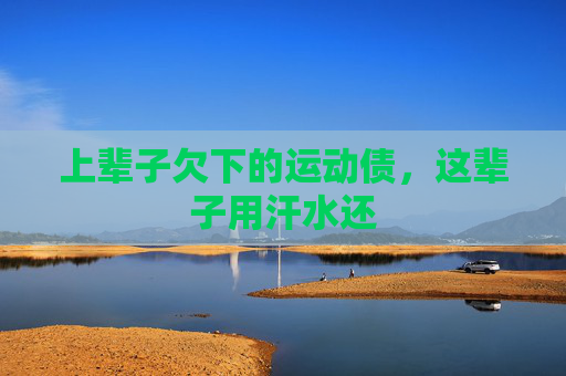 上辈子欠下的运动债,这辈子用汗水还 上辈子欠下的运动债,这辈子用汗水还