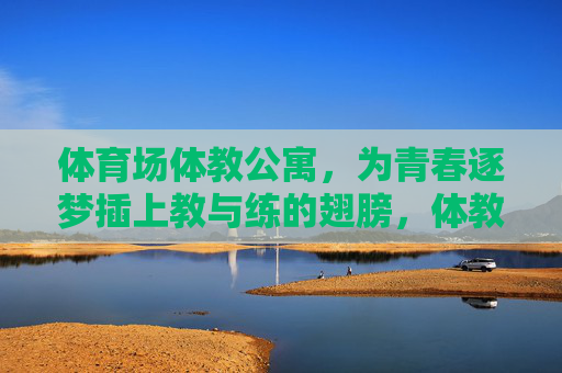 体育场体教公寓,为青春逐梦插上教与练的翅膀,体教公寓,为青春逐梦插上教练之翼 体育场体教公寓,为青春逐梦插上教与练的翅膀,体教公寓,为青春逐梦插上教练之翼