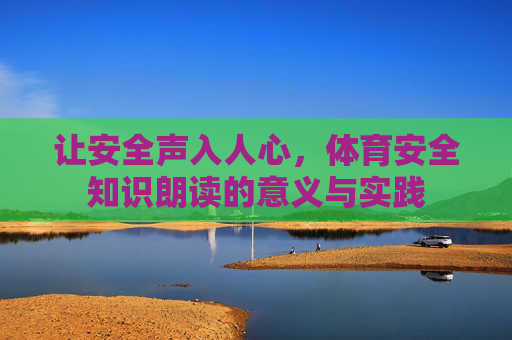 让安全声入人心,体育安全知识朗读的意义与实践 让安全声入人心,体育安全知识朗读的意义与实践