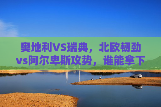 奥地利VS瑞典，北欧韧劲vs阿尔卑斯攻势，谁能拿下关键三分？北欧韧劲VS阿尔卑斯攻势，奥地利VS瑞典关键三分之争？