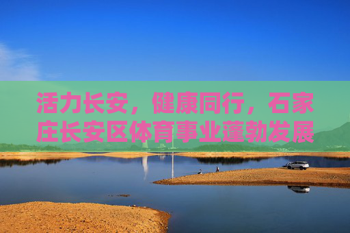 活力长安,健康同行,石家庄长安区体育事业蓬勃发展新图景,活力长安 健康同行 石家庄长安区体育事业蓬勃发展新图景 活力长安,健康同行,石家庄长安区体育事业蓬勃发展新图景,活力长安 健康同行 石家庄长安区体育事业蓬勃发展新图景