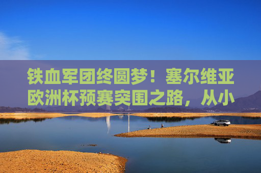 铁血军团终圆梦!塞尔维亚欧洲杯预赛突围之路,从小组突围到正赛门票,铁血军团圆梦!塞尔维亚欧洲杯预赛强势突围 铁血军团终圆梦!塞尔维亚欧洲杯预赛突围之路,从小组突围到正赛门票,铁血军团圆梦!塞尔维亚欧洲杯预赛强势突围