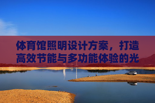 体育馆照明设计方案,打造高效节能与多功能体验的光环境,体育馆照明设计方案,高效节能与多功能体验的光环境 体育馆照明设计方案,打造高效节能与多功能体验的光环境,体育馆照明设计方案,高效节能与多功能体验的光环境