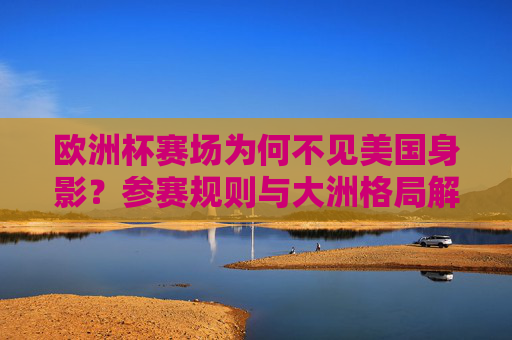 欧洲杯赛场为何不见美国身影?参赛规则与大洲格局解析,欧洲杯不见美国身影,参赛规则与大洲格局解析 欧洲杯赛场为何不见美国身影?参赛规则与大洲格局解析,欧洲杯不见美国身影,参赛规则与大洲格局解析