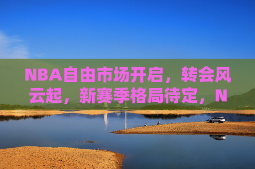 NBA自由市场开启,转会风云起,新赛季格局待定,NBA自由市场风云起,新赛季格局悬念待定 NBA自由市场开启,转会风云起,新赛季格局待定,NBA自由市场风云起,新赛季格局悬念待定