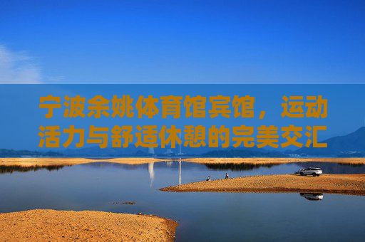 宁波余姚体育馆宾馆,运动活力与舒适休憩的完美交汇,宁波余姚体育馆宾馆,运动活力与舒适休憩的完美交汇 宁波余姚体育馆宾馆,运动活力与舒适休憩的完美交汇,宁波余姚体育馆宾馆,运动活力与舒适休憩的完美交汇
