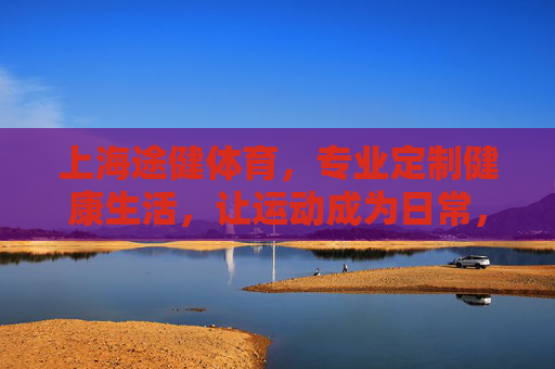 上海途健体育，专业定制健康生活，让运动成为日常，途健体育，定制健康生活，运动融入日常