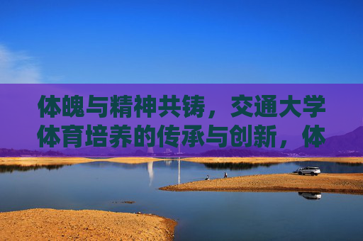 体魄与精神共铸,交通大学体育培养的传承与创新,体魄精神共铸,传承创新——交通大学体育培养 体魄与精神共铸,交通大学体育培养的传承与创新,体魄精神共铸,传承创新——交通大学体育培养